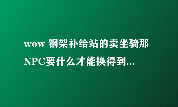 wow 钢架补给站的卖坐骑那NPC要什么才能换得到他的那任务坐骑?