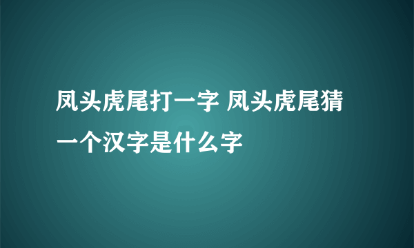 凤头虎尾打一字 凤头虎尾猜一个汉字是什么字