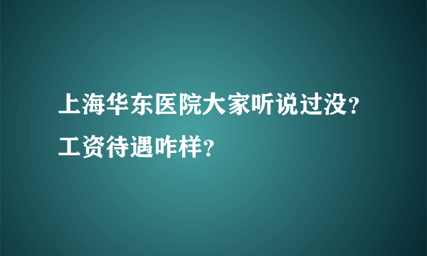 上海华东医院大家听说过没？工资待遇咋样？