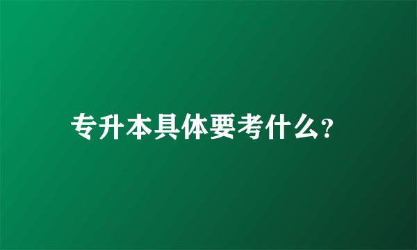 专升本具体要考什么？