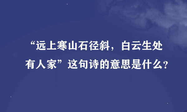 “远上寒山石径斜，白云生处有人家”这句诗的意思是什么？