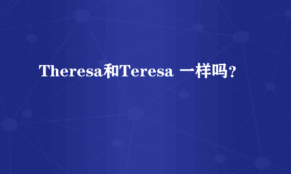 Theresa和Teresa 一样吗？