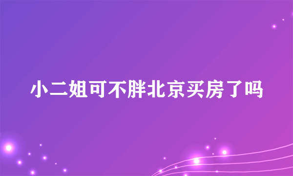 小二姐可不胖北京买房了吗