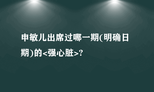 申敏儿出席过哪一期(明确日期)的<强心脏>?