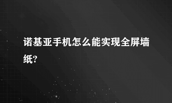 诺基亚手机怎么能实现全屏墙纸?