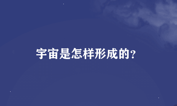 宇宙是怎样形成的？