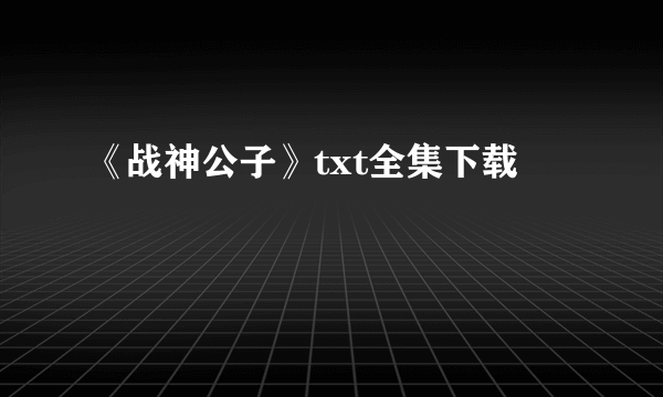 《战神公子》txt全集下载