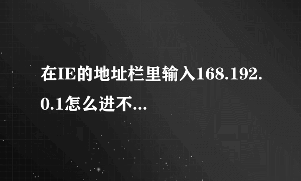 在IE的地址栏里输入168.192.0.1怎么进不去路由器的管理界面啊 ？？？