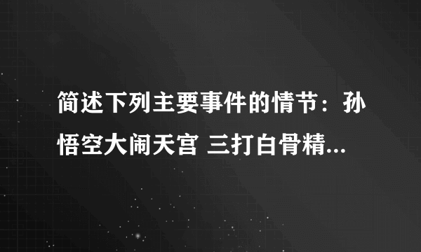 简述下列主要事件的情节：孙悟空大闹天宫 三打白骨精 车迟国斗法 女儿国遇难 真假美猴王