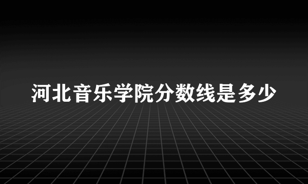 河北音乐学院分数线是多少