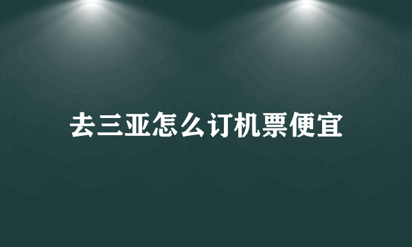 去三亚怎么订机票便宜