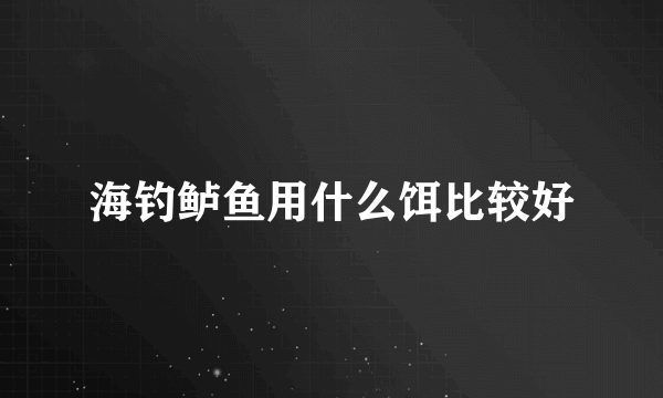 海钓鲈鱼用什么饵比较好