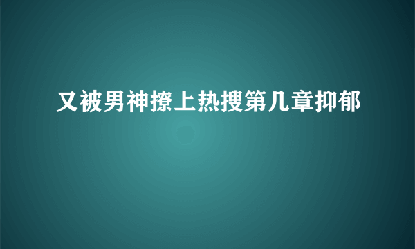 又被男神撩上热搜第几章抑郁