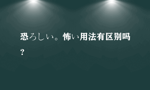 恐ろしい。怖い用法有区别吗？