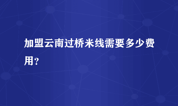 加盟云南过桥米线需要多少费用？