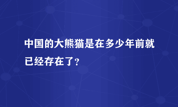 中国的大熊猫是在多少年前就已经存在了？