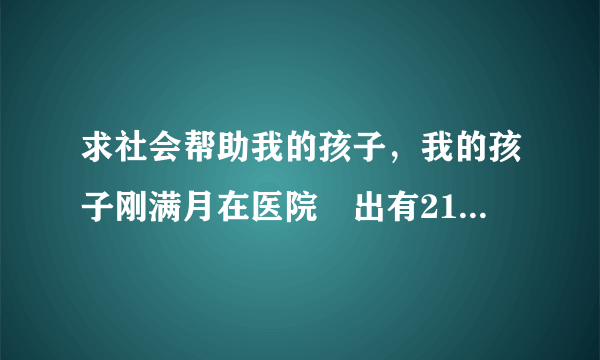 求社会帮助我的孩子，我的孩子刚满月在医院査出有21三体综合症，知道消息后全家精神处于蹦溃，我和我爱...