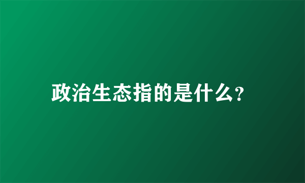 政治生态指的是什么？