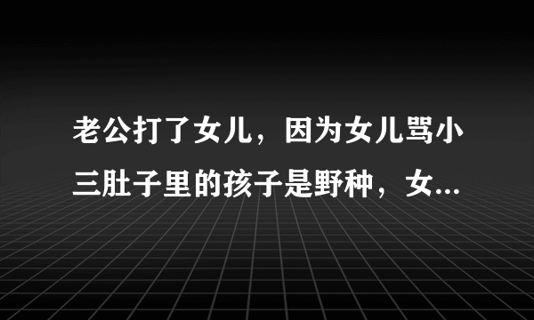 老公打了女儿，因为女儿骂小三肚子里的孩子是野种，女儿从小到大都没有挨过打呀！我还该守着这个家吗？