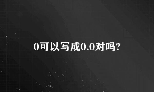 0可以写成0.0对吗?