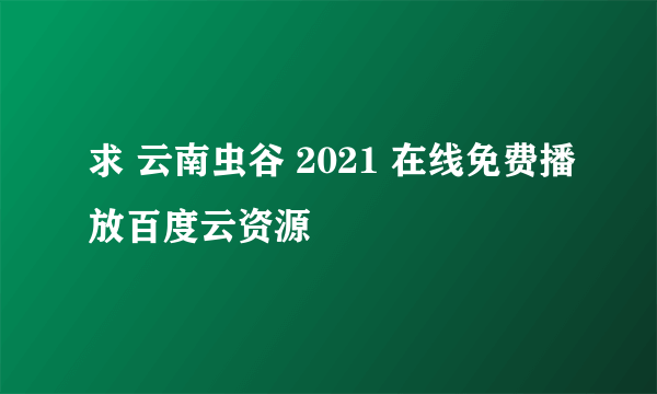 求 云南虫谷 2021 在线免费播放百度云资源