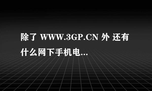 除了 WWW.3GP.CN 外 还有什么网下手机电影 的？