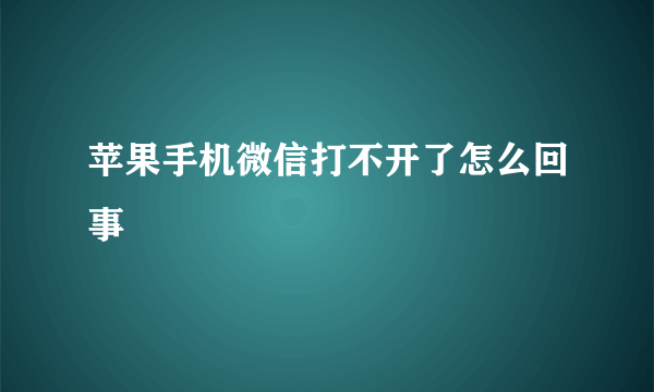 苹果手机微信打不开了怎么回事