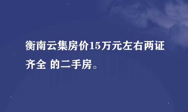 衡南云集房价15万元左右两证齐全 的二手房。