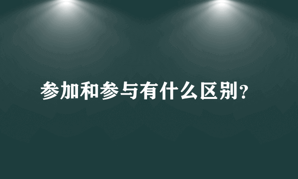 参加和参与有什么区别？