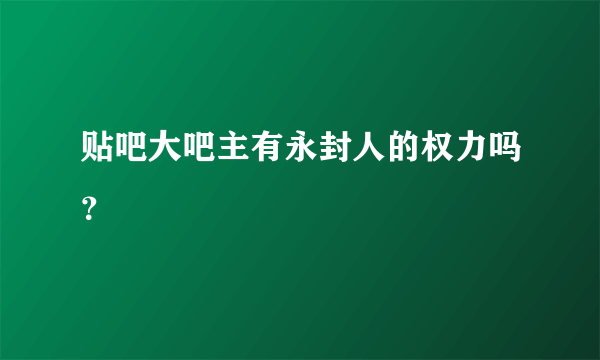 贴吧大吧主有永封人的权力吗？