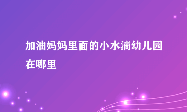 加油妈妈里面的小水滴幼儿园在哪里