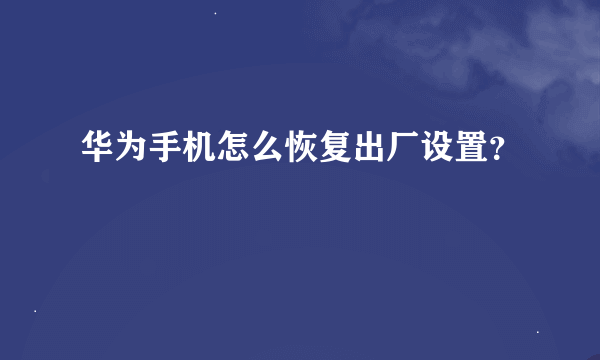 华为手机怎么恢复出厂设置？