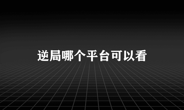 逆局哪个平台可以看