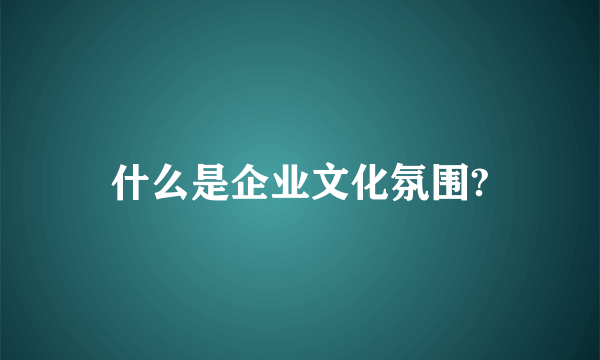 什么是企业文化氛围?