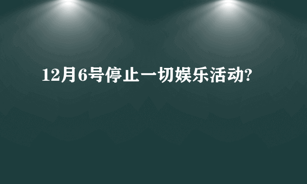 12月6号停止一切娱乐活动?