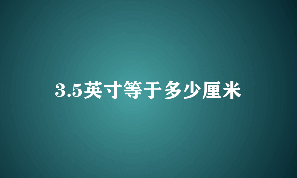 3.5英寸等于多少厘米