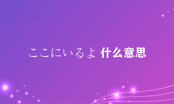 ここにいるよ 什么意思