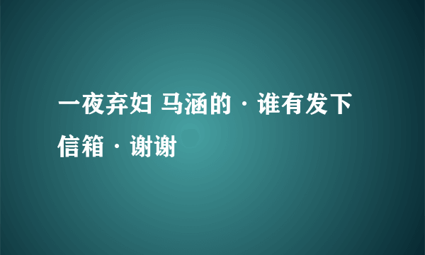 一夜弃妇 马涵的·谁有发下信箱·谢谢