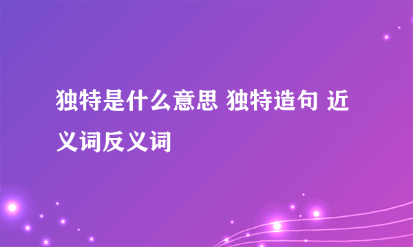 独特是什么意思 独特造句 近义词反义词