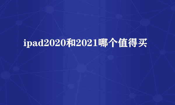 ipad2020和2021哪个值得买