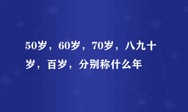 50岁，60岁，70岁，八九十岁，百岁，分别称什么年