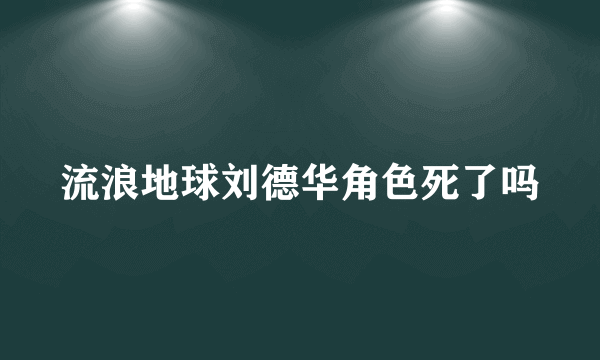 流浪地球刘德华角色死了吗