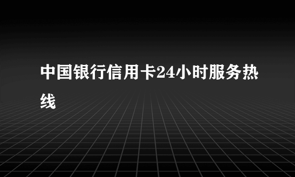 中国银行信用卡24小时服务热线