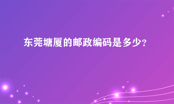 东莞塘厦的邮政编码是多少？