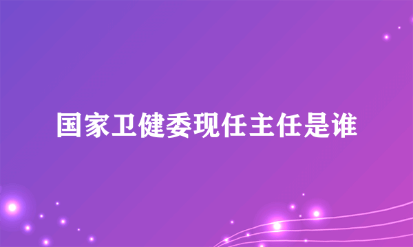 国家卫健委现任主任是谁