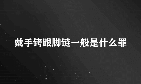 戴手铐跟脚链一般是什么罪