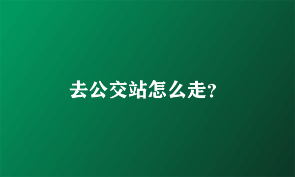 去公交站怎么走？