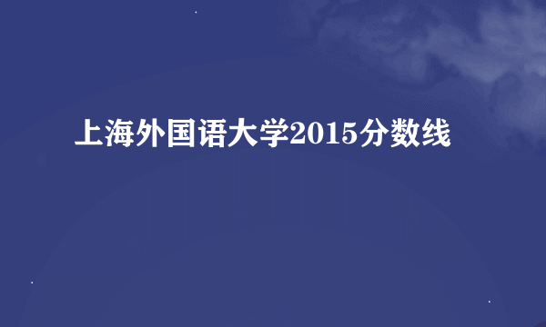 上海外国语大学2015分数线