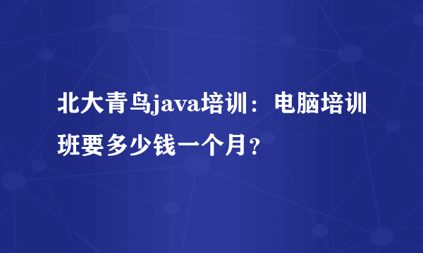 北大青鸟java培训：电脑培训班要多少钱一个月？