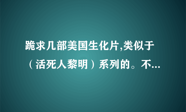 跪求几部美国生化片,类似于（活死人黎明）系列的。不要生化危机，看过N遍了。谢谢